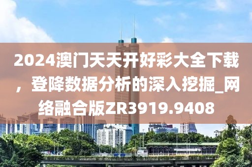 2024澳门天天开好彩大全下载，登降数据分析的深入挖掘_网络融合版ZR3919.9408