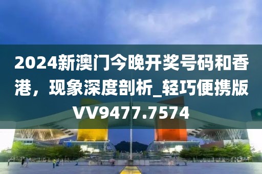 2024新澳门今晚开奖号码和香港，现象深度剖析_轻巧便携版VV9477.7574