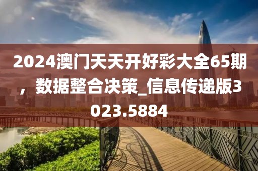 2024澳门天天开好彩大全65期，数据整合决策_信息传递版3023.5884