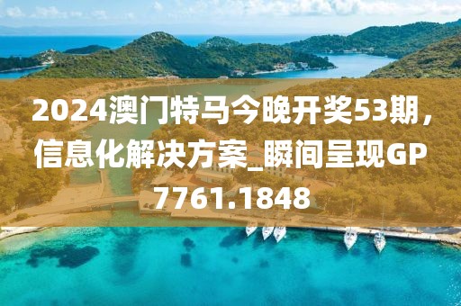 2024澳门特马今晚开奖53期，信息化解决方案_瞬间呈现GP7761.1848