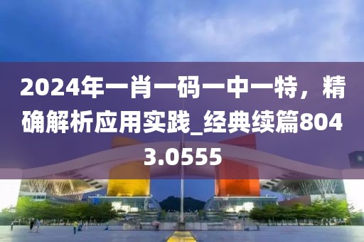 2024年一肖一码一中一特，精确解析应用实践_经典续篇8043.0555