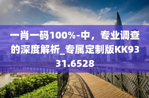 一肖一码100%-中，专业调查的深度解析_专属定制版KK9331.6528