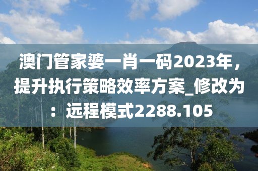 澳门管家婆一肖一码2023年，提升执行策略效率方案_修改为：远程模式2288.105