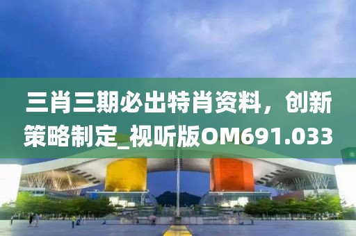 三肖三期必出特肖资料，创新策略制定_视听版OM691.033