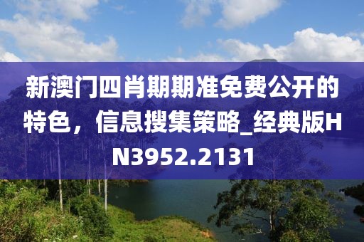 新澳门四肖期期准免费公开的特色，信息搜集策略_经典版HN3952.2131