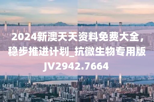 2024新澳天天资料免费大全，稳步推进计划_抗微生物专用版JV2942.7664