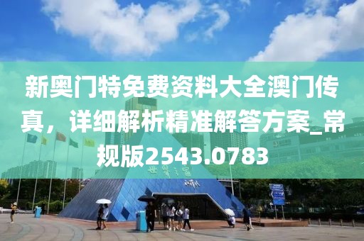 新奥门特免费资料大全澳门传真，详细解析精准解答方案_常规版2543.0783
