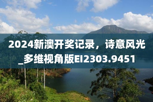2024新澳开奖记录，诗意风光_多维视角版EI2303.9451