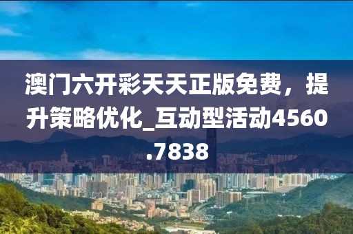 澳门六开彩天天正版免费，提升策略优化_互动型活动4560.7838