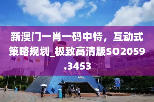 新澳门一肖一码中恃，互动式策略规划_极致高清版SO2059.3453
