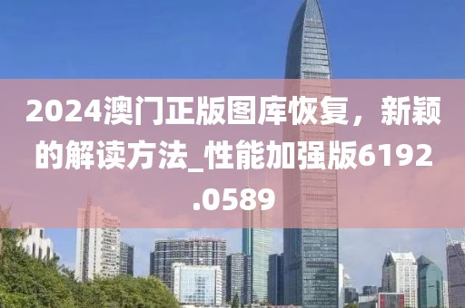 2024澳门正版图库恢复，新颖的解读方法_性能加强版6192.0589
