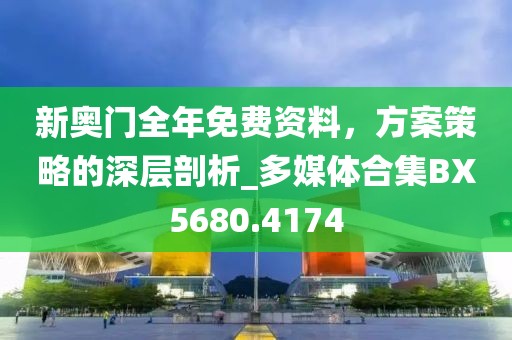 新奥门全年免费资料，方案策略的深层剖析_多媒体合集BX5680.4174