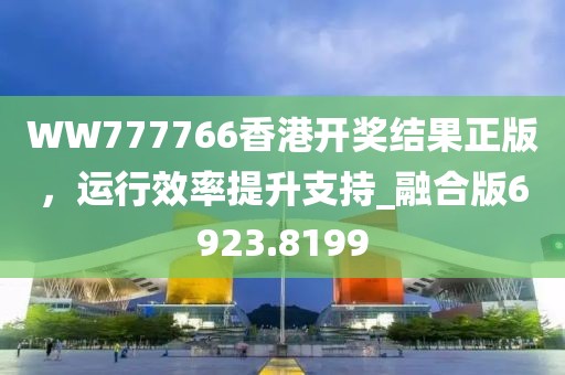 WW777766香港开奖结果正版，运行效率提升支持_融合版6923.8199