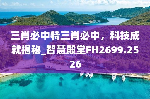 三肖必中特三肖必中，科技成就揭秘_智慧殿堂FH2699.2526