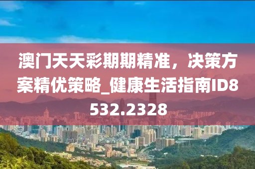 澳门天天彩期期精准，决策方案精优策略_健康生活指南ID8532.2328