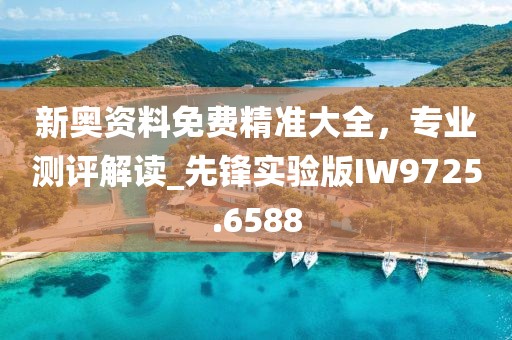 新奥资料免费精准大全，专业测评解读_先锋实验版IW9725.6588