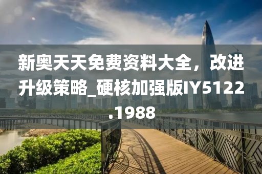 新奥天天免费资料大全，改进升级策略_硬核加强版IY5122.1988