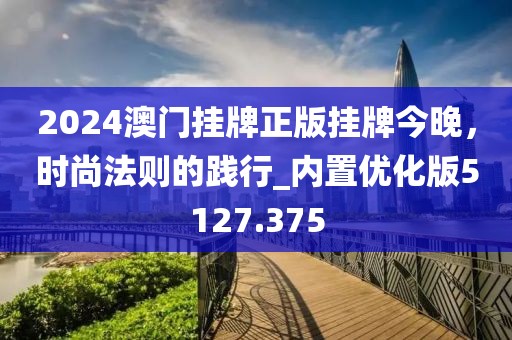 2024澳门挂牌正版挂牌今晚，时尚法则的践行_内置优化版5127.375