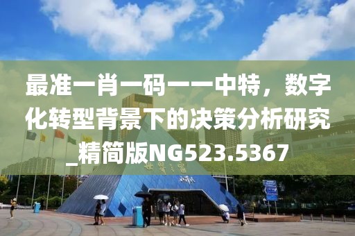 最准一肖一码一一中特，数字化转型背景下的决策分析研究_精简版NG523.5367