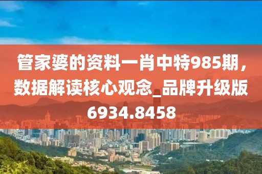 管家婆的资料一肖中特985期，数据解读核心观念_品牌升级版6934.8458