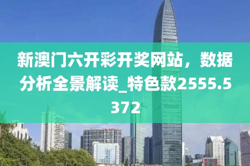 新澳门六开彩开奖网站，数据分析全景解读_特色款2555.5372