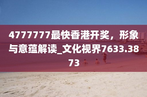 4777777最快香港开奖，形象与意蕴解读_文化视界7633.3873