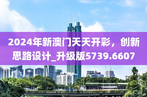 2024年新澳门天天开彩，创新思路设计_升级版5739.6607