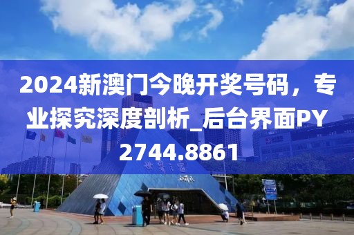 2024新澳门今晚开奖号码，专业探究深度剖析_后台界面PY2744.8861