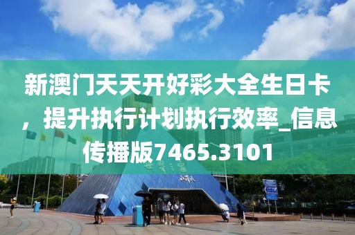 新澳门天天开好彩大全生日卡，提升执行计划执行效率_信息传播版7465.3101