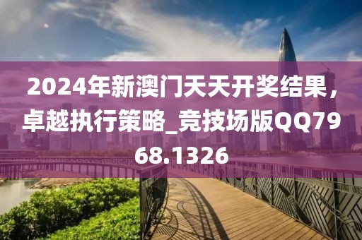 2024年新澳门天天开奖结果，卓越执行策略_竞技场版QQ7968.1326