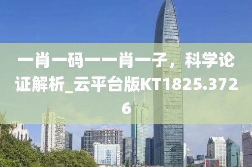 一肖一码一一肖一子，科学论证解析_云平台版KT1825.3726