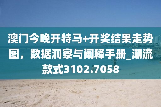 澳门今晚开特马+开奖结果走势图，数据洞察与阐释手册_潮流款式3102.7058