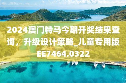 2024澳门特马今期开奖结果查询，升级设计策略_儿童专用版EE7464.0322
