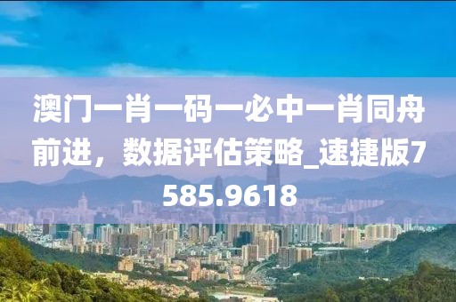 澳门一肖一码一必中一肖同舟前进，数据评估策略_速捷版7585.9618