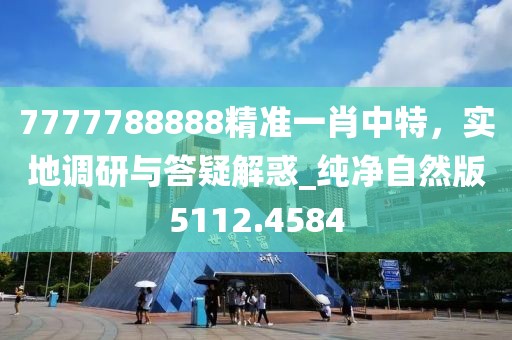 7777788888精准一肖中特，实地调研与答疑解惑_纯净自然版5112.4584
