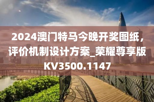 2024澳门特马今晚开奖图纸，评价机制设计方案_荣耀尊享版KV3500.1147