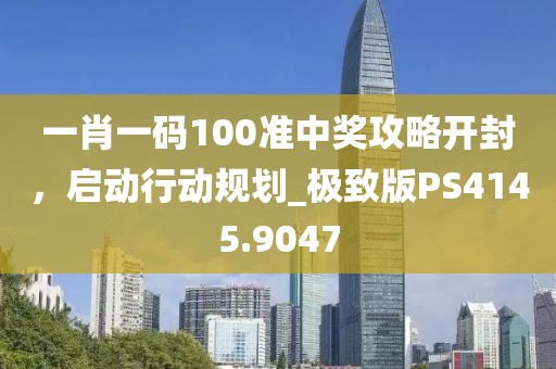 一肖一码100准中奖攻略开封，启动行动规划_极致版PS4145.9047