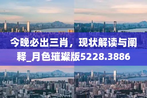 今晚必出三肖，现状解读与阐释_月色璀璨版5228.3886
