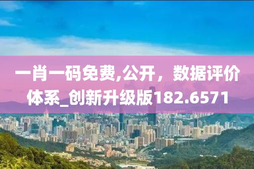 一肖一码免费,公开，数据评价体系_创新升级版182.6571
