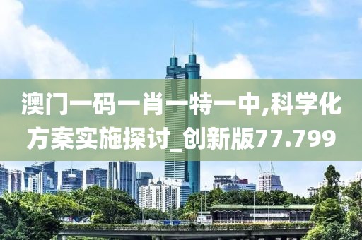 澳门一码一肖一特一中,科学化方案实施探讨_创新版77.799