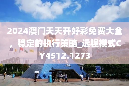 2024澳门天天开好彩免费大全，稳定的执行策略_远程模式CY4512.1273