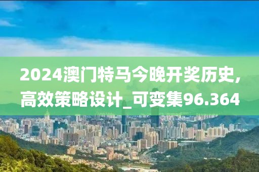 2024澳门特马今晚开奖历史,高效策略设计_可变集96.364