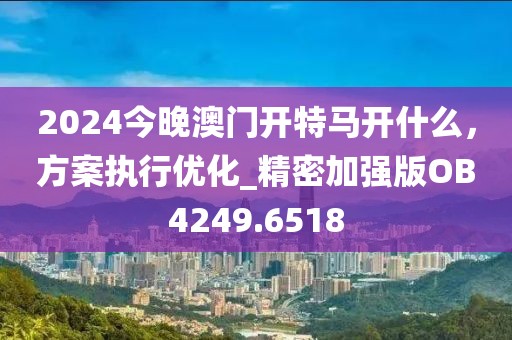 2024今晚澳门开特马开什么，方案执行优化_精密加强版OB4249.6518