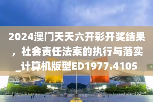 2024澳门天天六开彩开奖结果，社会责任法案的执行与落实_计算机版型ED1977.4105