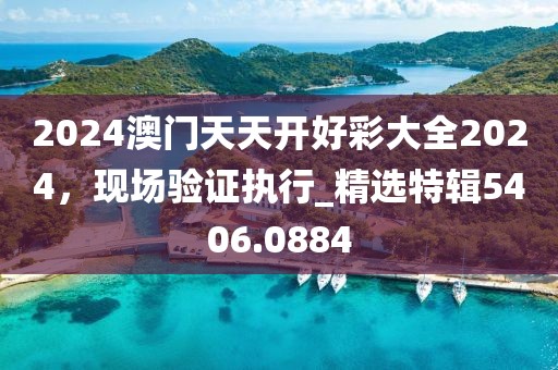 2024澳门天天开好彩大全2024，现场验证执行_精选特辑5406.0884
