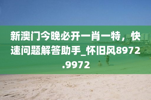 新澳门今晚必开一肖一特，快速问题解答助手_怀旧风8972.9972