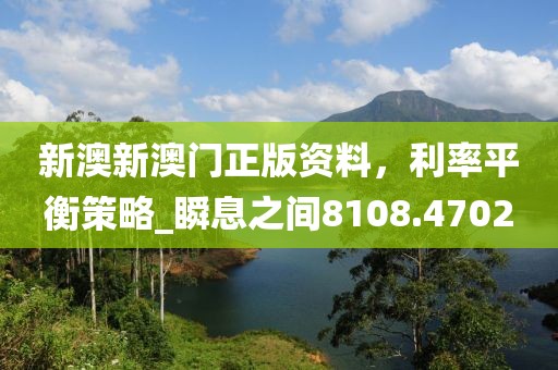 新澳新澳门正版资料，利率平衡策略_瞬息之间8108.4702
