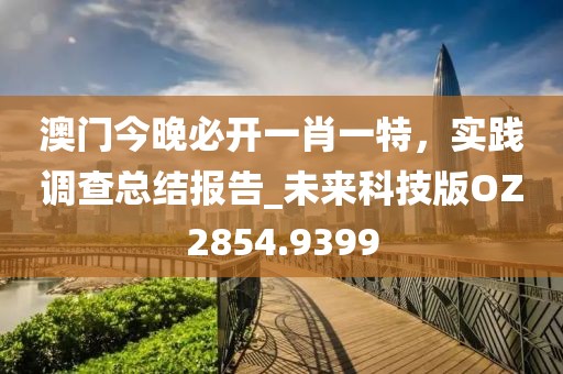 澳门今晚必开一肖一特，实践调查总结报告_未来科技版OZ2854.9399