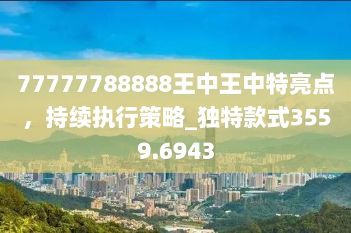 77777788888王中王中特亮点，持续执行策略_独特款式3559.6943