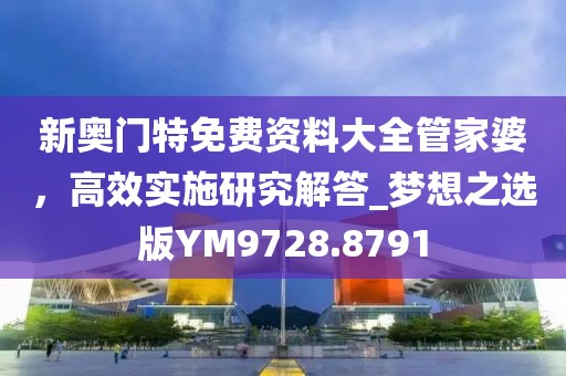 新奥门特免费资料大全管家婆，高效实施研究解答_梦想之选版YM9728.8791